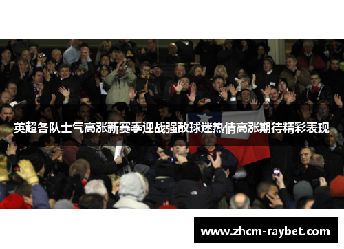 英超各队士气高涨新赛季迎战强敌球迷热情高涨期待精彩表现