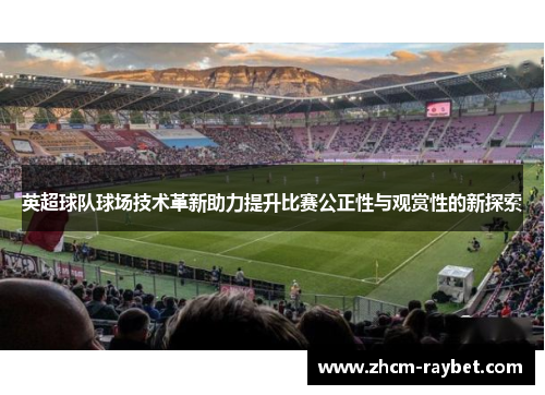 英超球队球场技术革新助力提升比赛公正性与观赏性的新探索