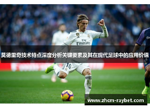 莫德里奇技术特点深度分析关键要素及其在现代足球中的应用价值 莫德里奇技术特点深度分析关键要素及其在现代足球中的应用价值