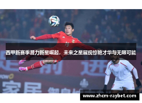 西甲新赛季潜力新星崛起，未来之星展现惊艳才华与无限可能