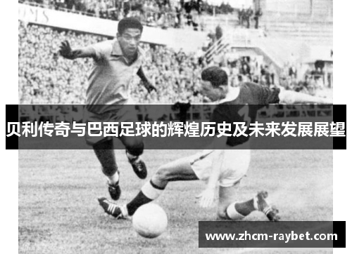 贝利传奇与巴西足球的辉煌历史及未来发展展望