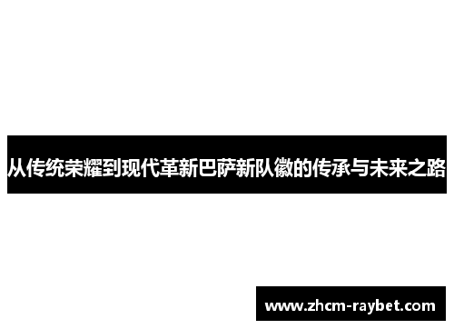 从传统荣耀到现代革新巴萨新队徽的传承与未来之路 从传统荣耀到现代革新巴萨新队徽的传承与未来之路