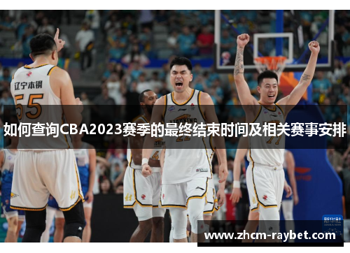 如何查询CBA2023赛季的最终结束时间及相关赛事安排