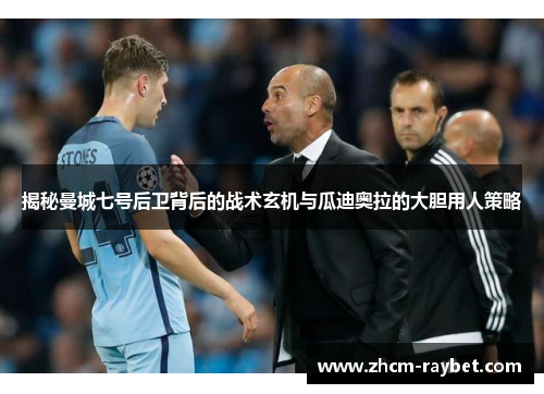 揭秘曼城七号后卫背后的战术玄机与瓜迪奥拉的大胆用人策略 揭秘曼城七号后卫背后的战术玄机与瓜迪奥拉的大胆用人策略