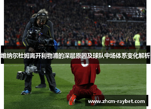 维纳尔杜姆离开利物浦的深层原因及球队中场体系变化解析