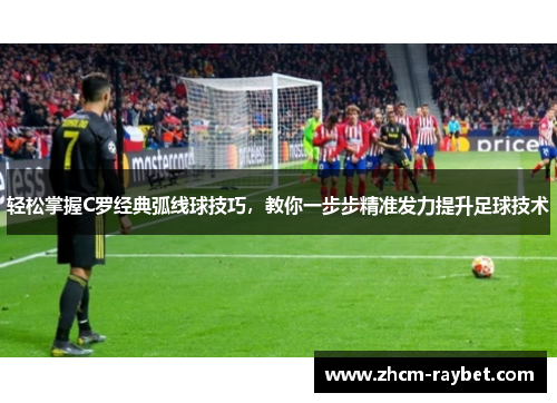 轻松掌握C罗经典弧线球技巧，教你一步步精准发力提升足球技术