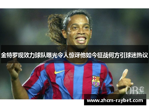 金特罗现效力球队曝光令人惊讶他如今征战何方引球迷热议 金特罗现效力球队曝光令人惊讶他如今征战何方引球迷热议