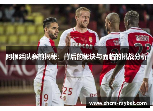 阿根廷队赛前揭秘:背后的秘诀与面临的挑战分析 阿根廷队赛前揭秘:背后的秘诀与面临的挑战分析