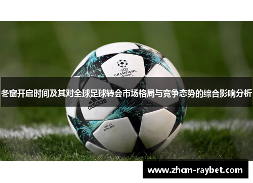 冬窗开启时间及其对全球足球转会市场格局与竞争态势的综合影响分析