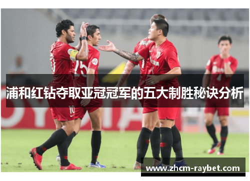 浦和红钻夺取亚冠冠军的五大制胜秘诀分析 浦和红钻夺取亚冠冠军的五大制胜秘诀分析
