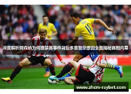 深度解析阿森纳为何遭禁赛事件背后多重复杂原因全面揭秘真相内幕