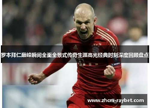 罗本拜仁巅峰瞬间全面全景式传奇生涯高光经典时刻深度回顾盘点 罗本拜仁巅峰瞬间全面全景式传奇生涯高光经典时刻深度回顾盘点