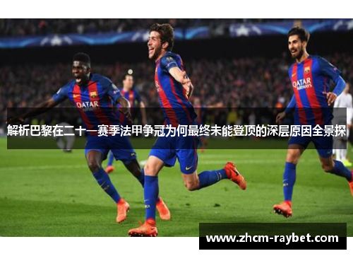 解析巴黎在二十一赛季法甲争冠为何最终未能登顶的深层原因全景探 解析巴黎在二十一赛季法甲争冠为何最终未能登顶的深层原因全景探