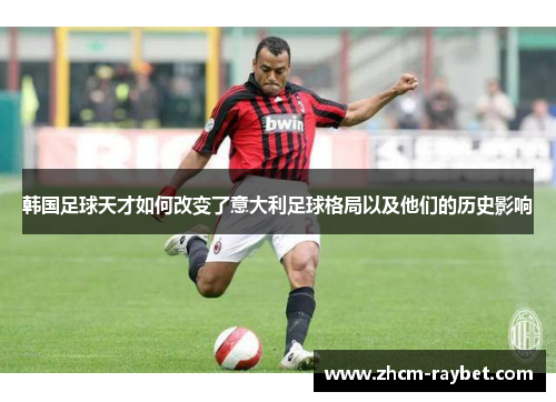 韩国足球天才如何改变了意大利足球格局以及他们的历史影响 韩国足球天才如何改变了意大利足球格局以及他们的历史影响