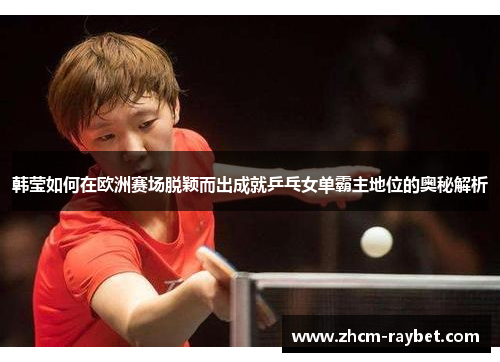 韩莹如何在欧洲赛场脱颖而出成就乒乓女单霸主地位的奥秘解析 韩莹如何在欧洲赛场脱颖而出成就乒乓女单霸主地位的奥秘解析