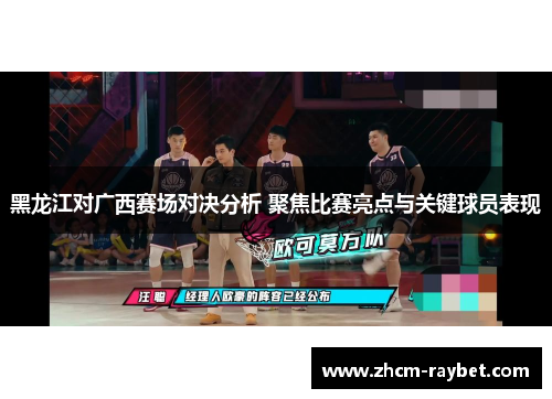 黑龙江对广西赛场对决分析 聚焦比赛亮点与关键球员表现