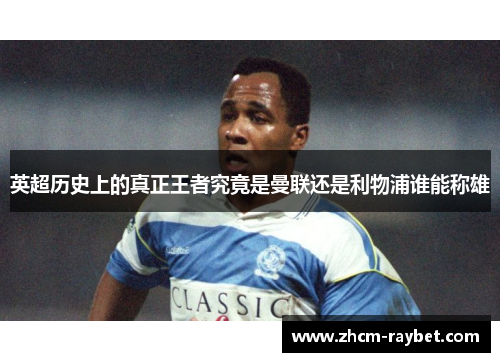 英超历史上的真正王者究竟是曼联还是利物浦谁能称雄 英超历史上的真正王者究竟是曼联还是利物浦谁能称雄