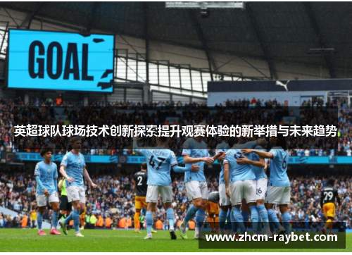 英超球队球场技术创新探索提升观赛体验的新举措与未来趋势 英超球队球场技术创新探索提升观赛体验的新举措与未来趋势