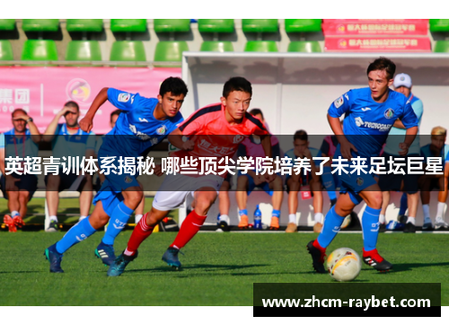 英超青训体系揭秘 哪些顶尖学院培养了未来足坛巨星 英超青训体系揭秘 哪些顶尖学院培养了未来足坛巨星