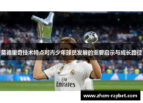 莫德里奇技术特点对青少年球员发展的重要启示与成长路径 莫德里奇技术特点对青少年球员发展的重要启示与成长路径
