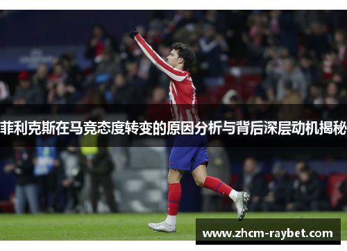 菲利克斯在马竞态度转变的原因分析与背后深层动机揭秘