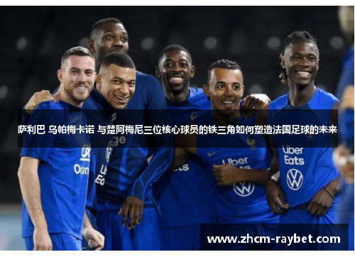 萨利巴 乌帕梅卡诺 与楚阿梅尼三位核心球员的铁三角如何塑造法国足球的未来 萨利巴 乌帕梅卡诺 与楚阿梅尼三位核心球员的铁三角如何塑造法国足球的未来