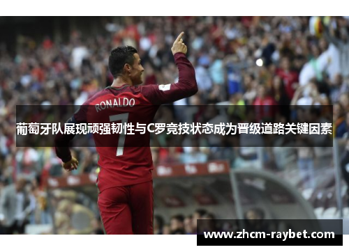 葡萄牙队展现顽强韧性与C罗竞技状态成为晋级道路关键因素