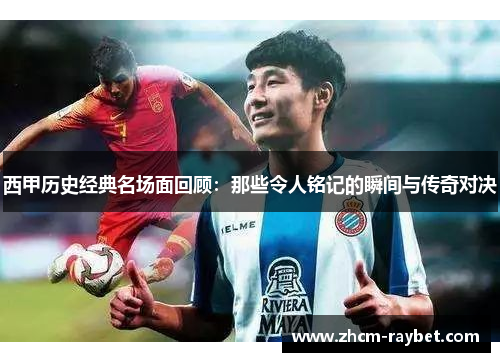西甲历史经典名场面回顾：那些令人铭记的瞬间与传奇对决