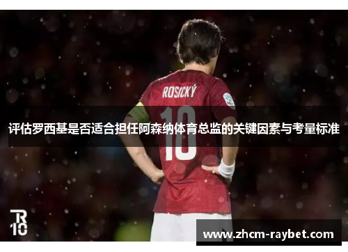 评估罗西基是否适合担任阿森纳体育总监的关键因素与考量标准