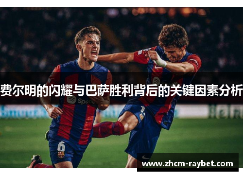 费尔明的闪耀与巴萨胜利背后的关键因素分析