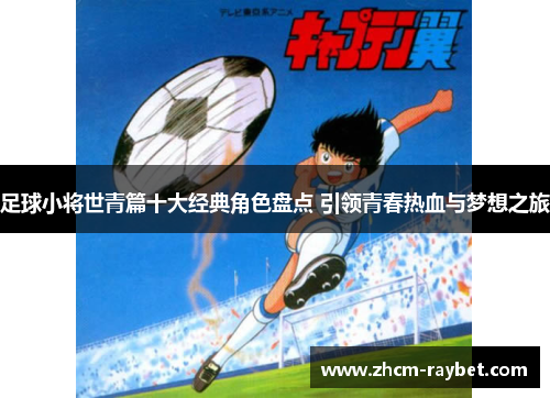 足球小将世青篇十大经典角色盘点 引领青春热血与梦想之旅