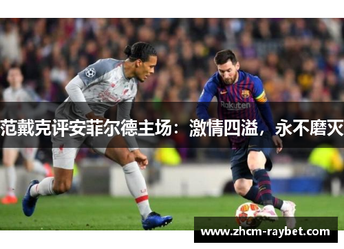 范戴克评安菲尔德主场：激情四溢，永不磨灭