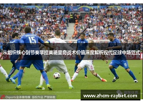 从组织核心到节奏掌控莫德里奇战术价值深度解析现代足球中场范式 从组织核心到节奏掌控莫德里奇战术价值深度解析现代足球中场范式