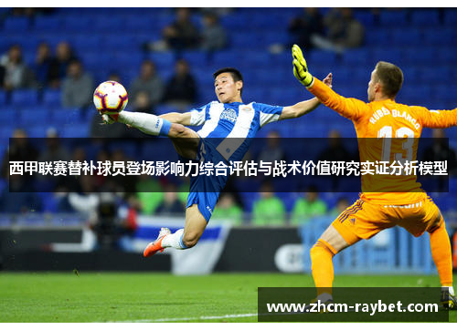西甲联赛替补球员登场影响力综合评估与战术价值研究实证分析模型 西甲联赛替补球员登场影响力综合评估与战术价值研究实证分析模型