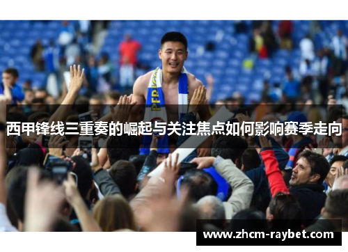 西甲锋线三重奏的崛起与关注焦点如何影响赛季走向 西甲锋线三重奏的崛起与关注焦点如何影响赛季走向