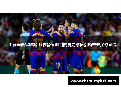 西甲赛季新星崛起 八位备受瞩目的潜力球员引领未来足球潮流 西甲赛季新星崛起 八位备受瞩目的潜力球员引领未来足球潮流