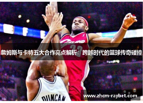 詹姆斯与卡特五大合作亮点解析:跨越时代的篮球传奇碰撞 詹姆斯与卡特五大合作亮点解析:跨越时代的篮球传奇碰撞