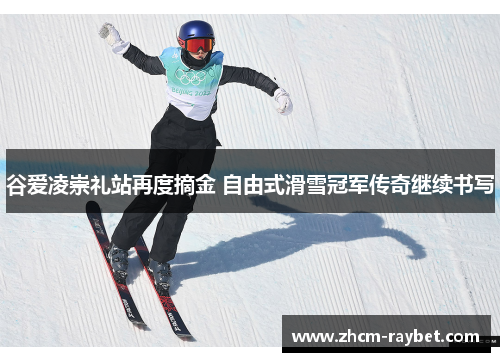 谷爱凌崇礼站再度摘金 自由式滑雪冠军传奇继续书写 谷爱凌崇礼站再度摘金 自由式滑雪冠军传奇继续书写