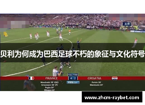 贝利为何成为巴西足球不朽的象征与文化符号 贝利为何成为巴西足球不朽的象征与文化符号