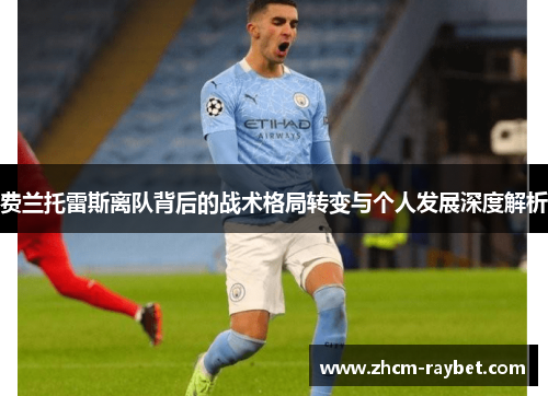 费兰托雷斯离队背后的战术格局转变与个人发展深度解析 费兰托雷斯离队背后的战术格局转变与个人发展深度解析