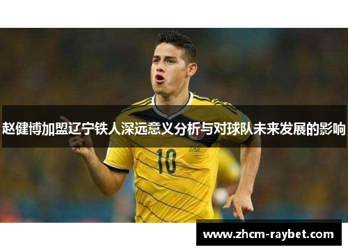赵健博加盟辽宁铁人深远意义分析与对球队未来发展的影响 赵健博加盟辽宁铁人深远意义分析与对球队未来发展的影响