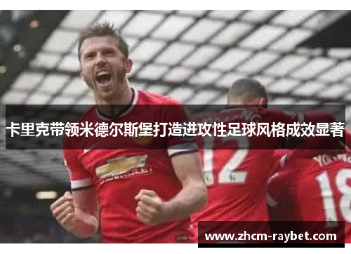 卡里克带领米德尔斯堡打造进攻性足球风格成效显著