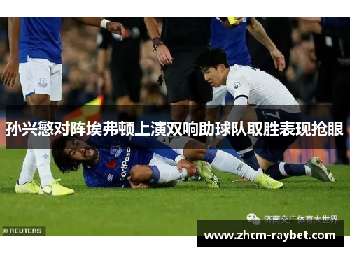孙兴慜对阵埃弗顿上演双响助球队取胜表现抢眼 孙兴慜对阵埃弗顿上演双响助球队取胜表现抢眼