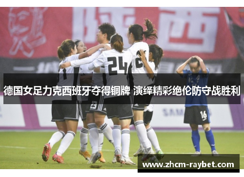 德国女足力克西班牙夺得铜牌 演绎精彩绝伦防守战胜利 德国女足力克西班牙夺得铜牌 演绎精彩绝伦防守战胜利
