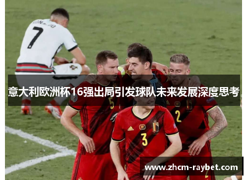 意大利欧洲杯16强出局引发球队未来发展深度思考