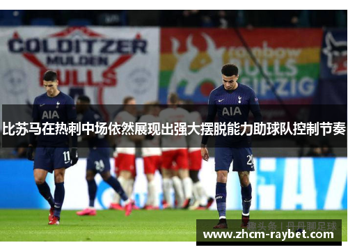 比苏马在热刺中场依然展现出强大摆脱能力助球队控制节奏