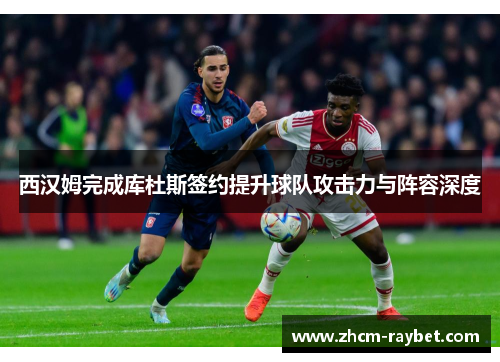 西汉姆完成库杜斯签约提升球队攻击力与阵容深度