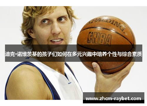迪克·诺维茨基的孩子们如何在多元兴趣中培养个性与综合素质