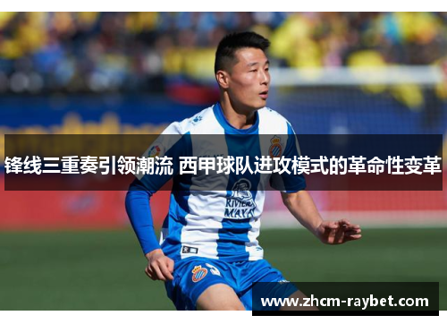 锋线三重奏引领潮流 西甲球队进攻模式的革命性变革