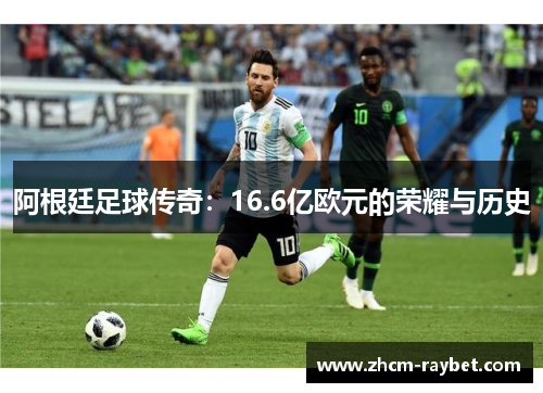 阿根廷足球传奇：16.6亿欧元的荣耀与历史